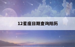 12星座日期查询阳历(12星座的日期查询)