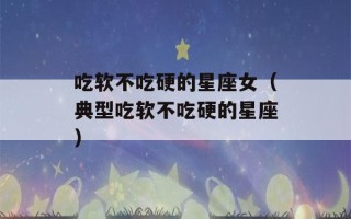 吃软不吃硬的星座女（典型吃软不吃硬的星座）