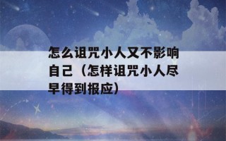 怎么诅咒小人又不影响自己（怎样诅咒小人尽早得到报应）