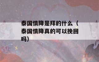 泰国情降是拜的什么（泰国情降真的可以挽回吗）