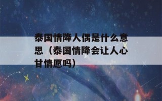 泰国情降人偶是什么意思（泰国情降会让人心甘情愿吗）