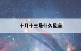 十月十三是什么星座(农历十月十三是什么星座)