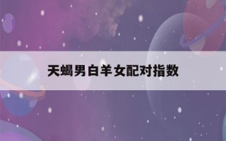 天蝎男白羊女配对指数(白羊女和天蝎男分手谁最难受)