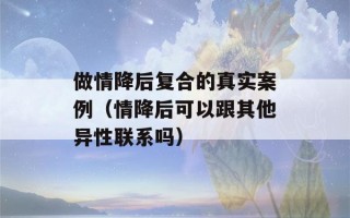 做情降后复合的真实案例（情降后可以跟其他异性联系吗）