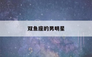 双鱼座的男明星(双鱼座的男明星中国著名)