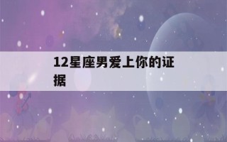 12星座男爱上你的证据(十二星座男生爱上一个女生的表现)