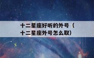 十二星座好听的外号（十二星座外号怎么取）