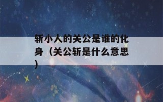 斩小人的关公是谁的化身（关公斩是什么意思）