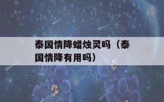 泰国情降蜡烛灵吗（泰国情降有用吗）