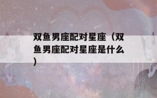 双鱼男座配对星座（双鱼男座配对星座是什么）