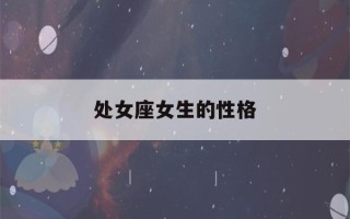 处女座女生的性格(处女座女生的性格优点和缺点)