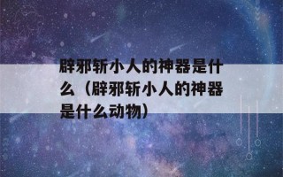 辟邪斩小人的神器是什么（辟邪斩小人的神器是什么动物）