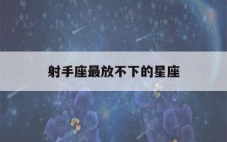 射手座最放不下的星座(射手座最放不下的星座男)