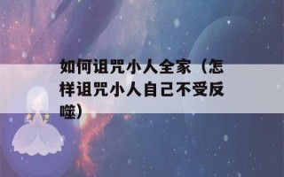 如何诅咒小人全家（怎样诅咒小人自己不受反噬）