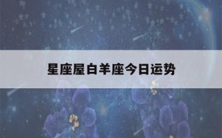 星座屋白羊座今日运势(白羊座今日运势星座星)