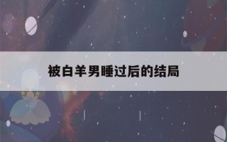 被白羊男睡过后的结局(怎样让白羊男越来越离不开你)