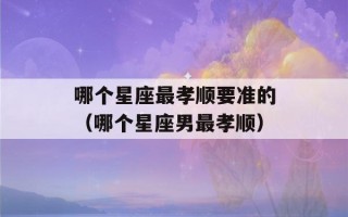 哪个星座最孝顺要准的（哪个星座男最孝顺）