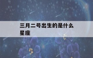 三月二号出生的是什么星座(3月2号生的是什么星座?)