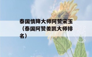 泰国情降大师阿赞宋玉（泰国阿赞姜凯大师排名）