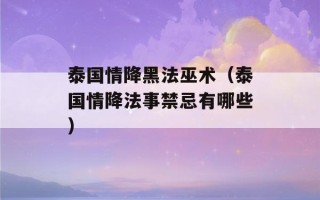 泰国情降黑法巫术（泰国情降法事禁忌有哪些）