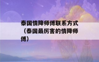 泰国情降师傅联系方式（泰国最厉害的情降师傅）