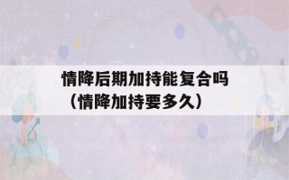 情降后期加持能复合吗（情降加持要多久）