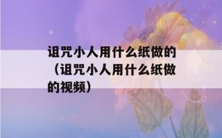 诅咒小人用什么纸做的（诅咒小人用什么纸做的视频）