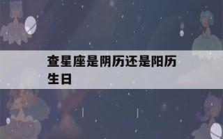 查星座是阴历还是阳历生日(查星座应该是阴历还是阳历)