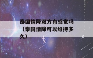 泰国情降双方有感觉吗（泰国情降可以维持多久）