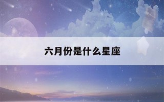 六月份是什么星座(阳历六月份是什么星座)