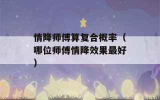 情降师傅算复合概率（哪位师傅情降效果最好）