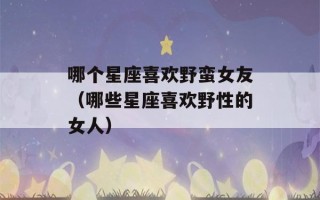 哪个星座喜欢野蛮女友（哪些星座喜欢野性的女人）