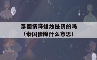 泰国情降蜡烛是阴的吗（泰国情降什么意思）