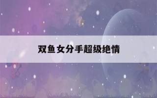 双鱼女分手超级绝情(双鱼女分手超级绝情的表现)