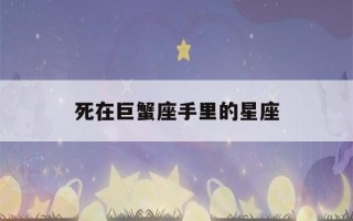 死在巨蟹座手里的星座(巨蟹座的灵魂伴侣是什么星座)