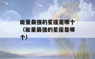 能量最强的星座是哪个（能量最强的星座是哪个）