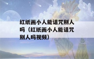 红纸画小人能诅咒别人吗（红纸画小人能诅咒别人吗视频）