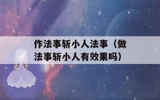 作法事斩小人法事（做法事斩小人有效果吗）