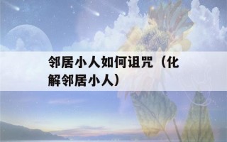 邻居小人如何诅咒（化解邻居小人）