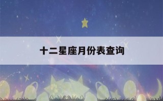 十二星座月份表查询(十二星座表月份表)