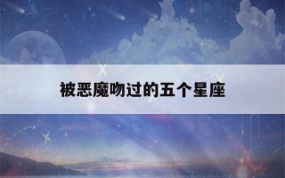 被恶魔吻过的五个星座(被恶魔吻过的五个星座十二星座专属黑暗之花)