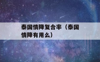 泰国情降复合率（泰国情降有用么）