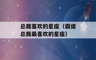 总裁喜欢的星座（霸道总裁最喜欢的星座）