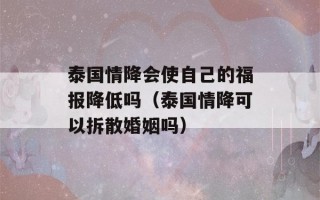 泰国情降会使自己的福报降低吗（泰国情降可以拆散婚姻吗）