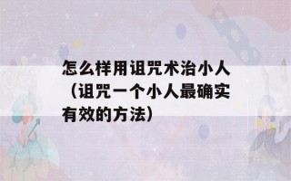 怎么样用诅咒术治小人（诅咒一个小人最确实有效的方法）