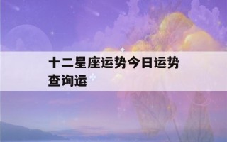 十二星座运势今日运势查询运(十二星座运势 今日)