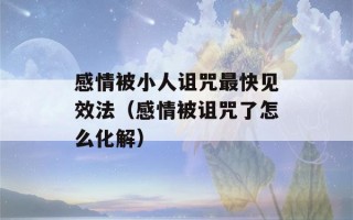 感情被小人诅咒最快见效法（感情被诅咒了怎么化解）