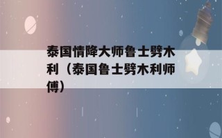 泰国情降大师鲁士劈木利（泰国鲁士劈木利师傅）