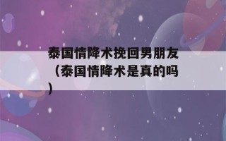 泰国情降术挽回男朋友（泰国情降术是真的吗）