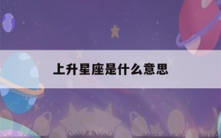 上升星座是什么意思(上升星座是什么意思和星座的区别)